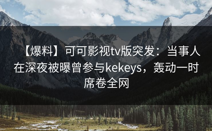 【爆料】可可影视tv版突发:当事人在深夜被曝曾参与kekeys,轰动一时席卷全网 【爆料】可可影视tv版突发:当事人在深夜被曝曾参与kekeys,轰动一时席卷全网