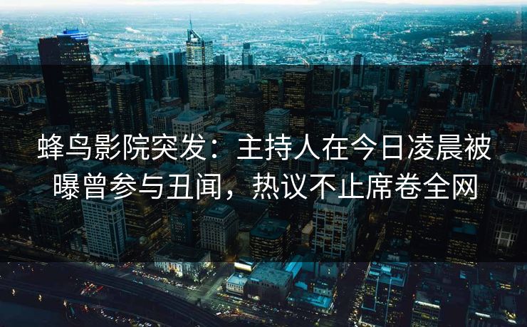 蜂鸟影院突发：主持人在今日凌晨被曝曾参与丑闻，热议不止席卷全网