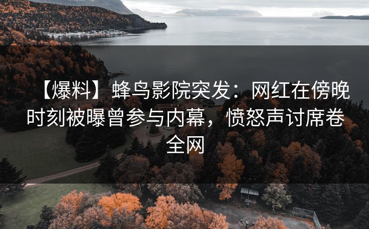 【爆料】蜂鸟影院突发：网红在傍晚时刻被曝曾参与内幕，愤怒声讨席卷全网