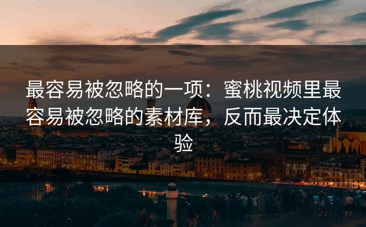 最容易被忽略的一项：蜜桃视频里最容易被忽略的素材库，反而最决定体验