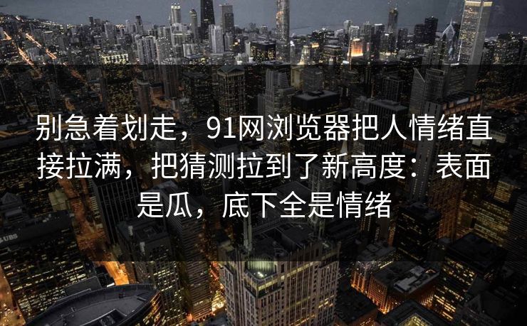 别急着划走,91网浏览器把人情绪直接拉满,把猜测拉到了新高度:表面是瓜,底下全是情绪 别急着划走,91网浏览器把人情绪直接拉满,把猜测拉到了新高度:表面是瓜,底下全是情绪