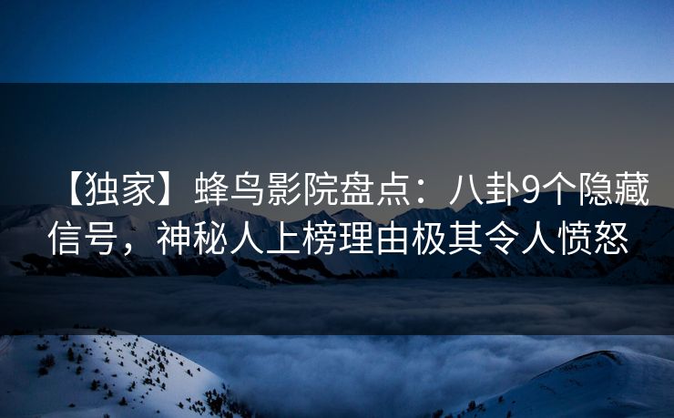 【独家】蜂鸟影院盘点:八卦9个隐藏信号,神秘人上榜理由极其令人愤怒 【独家】蜂鸟影院盘点:八卦9个隐藏信号,神秘人上榜理由极其令人愤怒