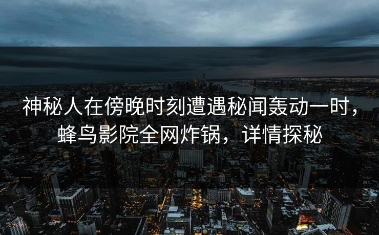 神秘人在傍晚时刻遭遇秘闻轰动一时，蜂鸟影院全网炸锅，详情探秘