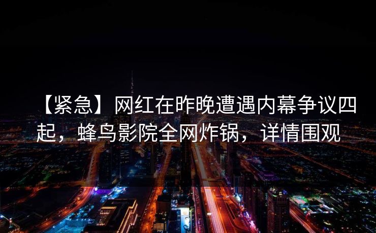【紧急】网红在昨晚遭遇内幕争议四起，蜂鸟影院全网炸锅，详情围观