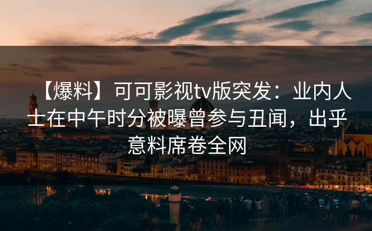 【爆料】可可影视tv版突发：业内人士在中午时分被曝曾参与丑闻，出乎意料席卷全网