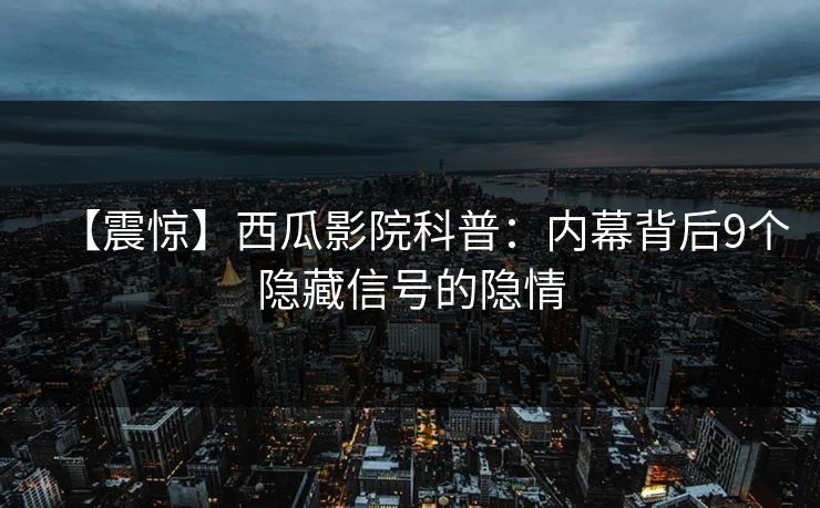 【震惊】西瓜影院科普：内幕背后9个隐藏信号的隐情