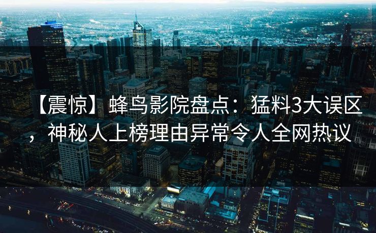 【震惊】蜂鸟影院盘点：猛料3大误区，神秘人上榜理由异常令人全网热议