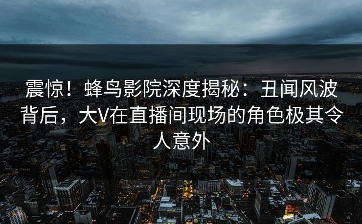 震惊!蜂鸟影院深度揭秘:丑闻风波背后,大V在直播间现场的角色极其令人意外 震惊!蜂鸟影院深度揭秘:丑闻风波背后,大V在直播间现场的角色极其令人意外