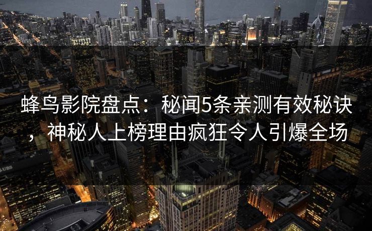蜂鸟影院盘点：秘闻5条亲测有效秘诀，神秘人上榜理由疯狂令人引爆全场