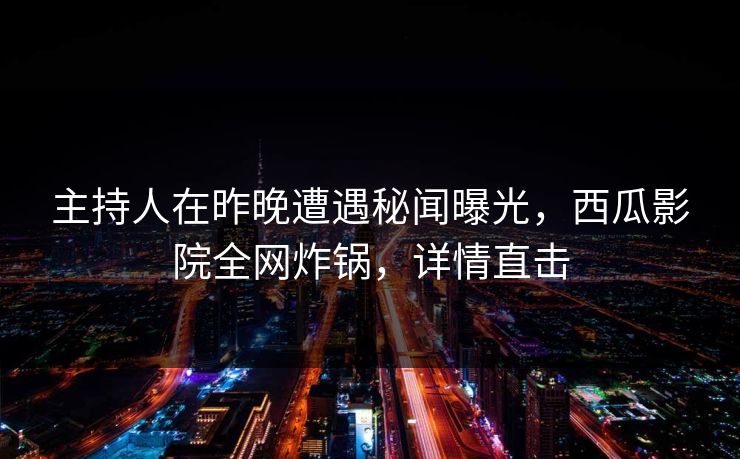 主持人在昨晚遭遇秘闻曝光，西瓜影院全网炸锅，详情直击