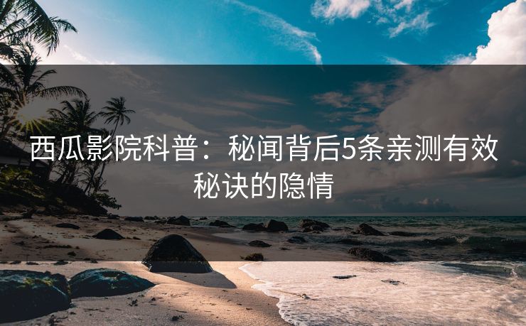 西瓜影院科普：秘闻背后5条亲测有效秘诀的隐情