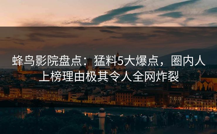 蜂鸟影院盘点：猛料5大爆点，圈内人上榜理由极其令人全网炸裂