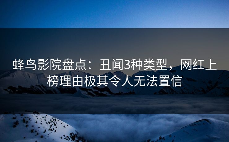 蜂鸟影院盘点：丑闻3种类型，网红上榜理由极其令人无法置信