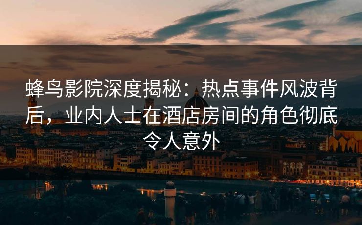 蜂鸟影院深度揭秘：热点事件风波背后，业内人士在酒店房间的角色彻底令人意外