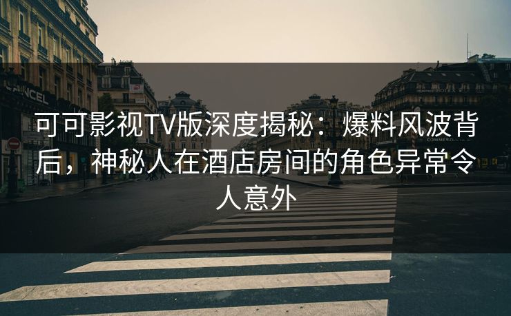 可可影视TV版深度揭秘:爆料风波背后,神秘人在酒店房间的角色异常令人意外 可可影视TV版深度揭秘:爆料风波背后,神秘人在酒店房间的角色异常令人意外