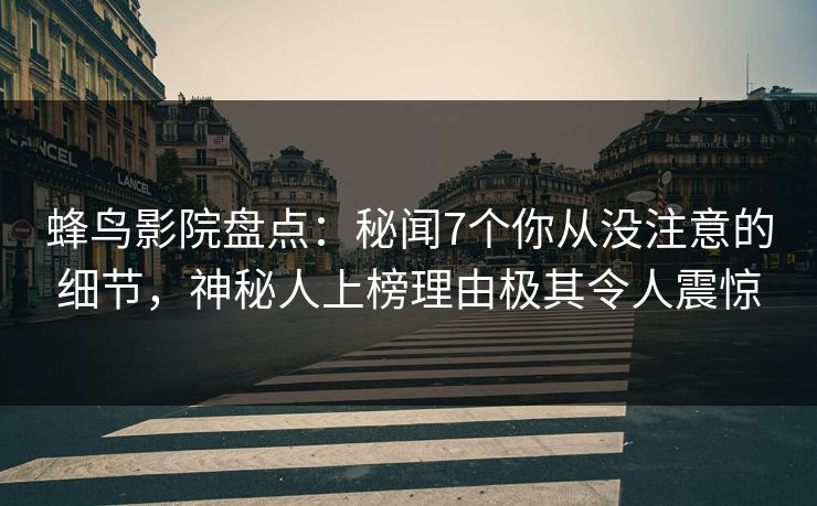蜂鸟影院盘点:秘闻7个你从没注意的细节,神秘人上榜理由极其令人震惊 蜂鸟影院盘点:秘闻7个你从没注意的细节,神秘人上榜理由极其令人震惊