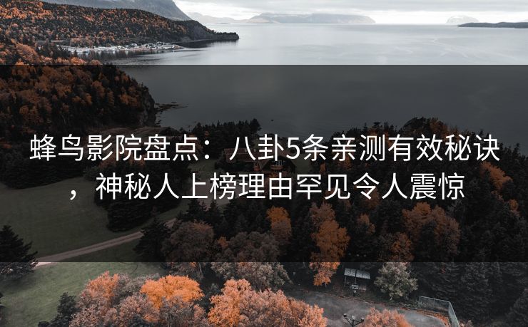 蜂鸟影院盘点：八卦5条亲测有效秘诀，神秘人上榜理由罕见令人震惊