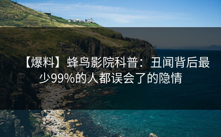 【爆料】蜂鸟影院科普:丑闻背后最少99%的人都误会了的隐情 【爆料】蜂鸟影院科普:丑闻背后最少99%的人都误会了的隐情