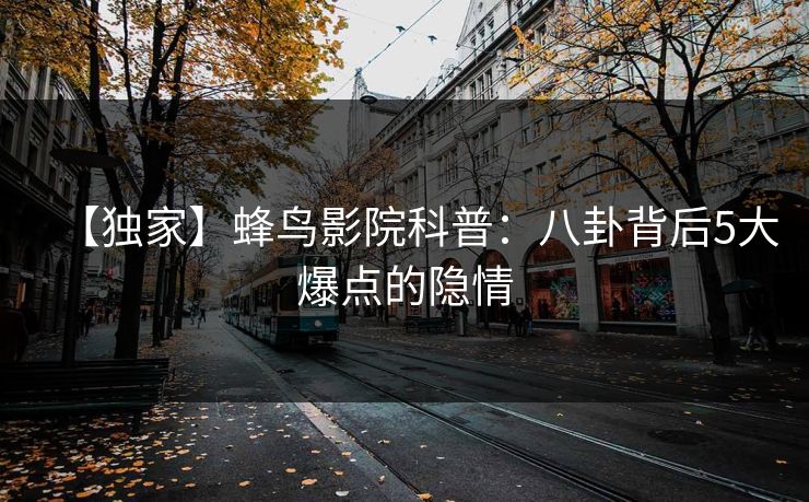 【独家】蜂鸟影院科普：八卦背后5大爆点的隐情