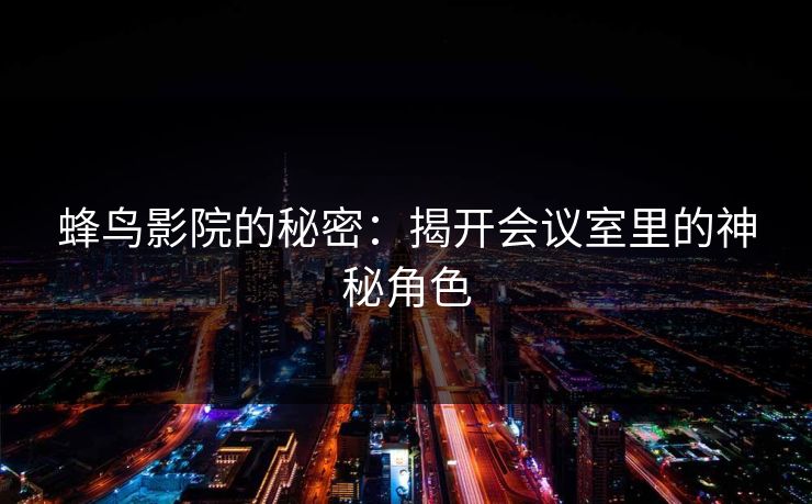 蜂鸟影院的秘密：揭开会议室里的神秘角色