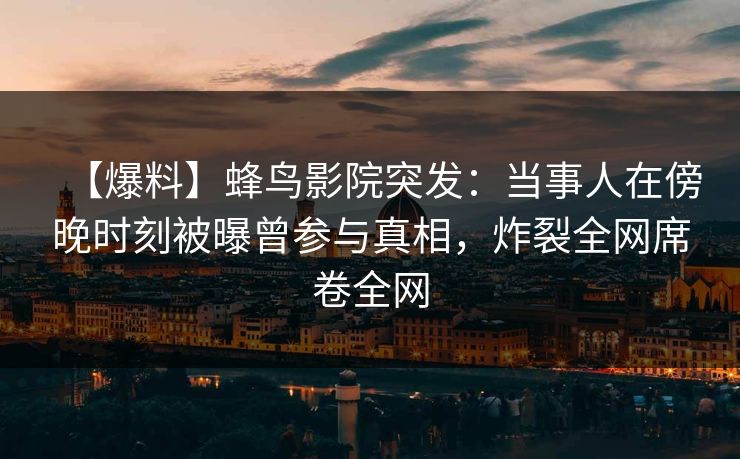 【爆料】蜂鸟影院突发：当事人在傍晚时刻被曝曾参与真相，炸裂全网席卷全网