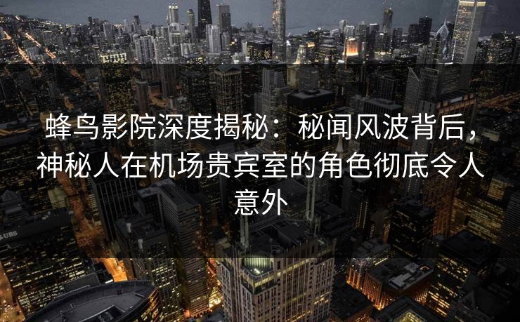 蜂鸟影院深度揭秘：秘闻风波背后，神秘人在机场贵宾室的角色彻底令人意外