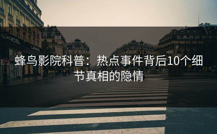 蜂鸟影院科普:热点事件背后10个细节真相的隐情 蜂鸟影院科普:热点事件背后10个细节真相的隐情