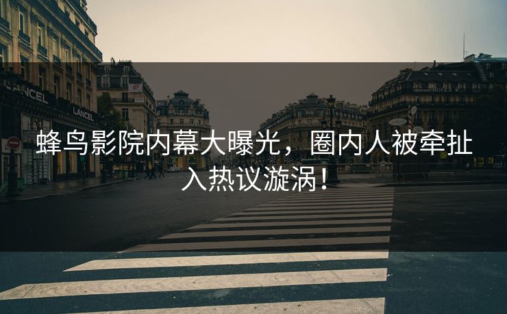 蜂鸟影院内幕大曝光,圈内人被牵扯入热议漩涡! 蜂鸟影院内幕大曝光,圈内人被牵扯入热议漩涡!