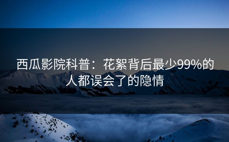 西瓜影院科普：花絮背后最少99%的人都误会了的隐情