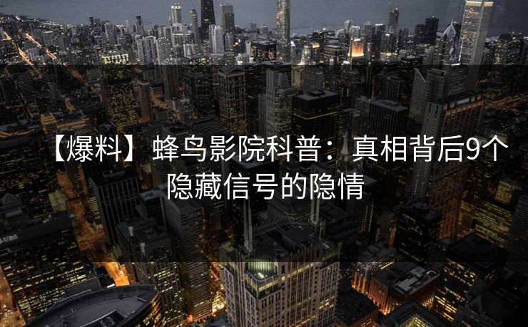 【爆料】蜂鸟影院科普：真相背后9个隐藏信号的隐情