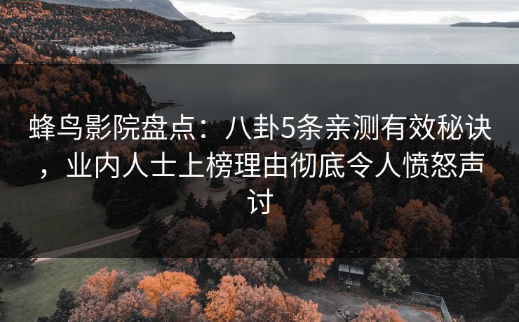 蜂鸟影院盘点：八卦5条亲测有效秘诀，业内人士上榜理由彻底令人愤怒声讨