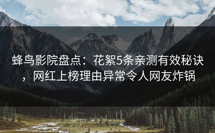蜂鸟影院盘点：花絮5条亲测有效秘诀，网红上榜理由异常令人网友炸锅