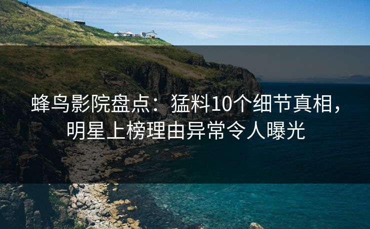 蜂鸟影院盘点：猛料10个细节真相，明星上榜理由异常令人曝光