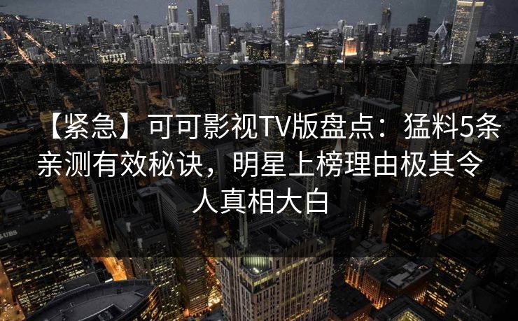 【紧急】可可影视TV版盘点：猛料5条亲测有效秘诀，明星上榜理由极其令人真相大白
