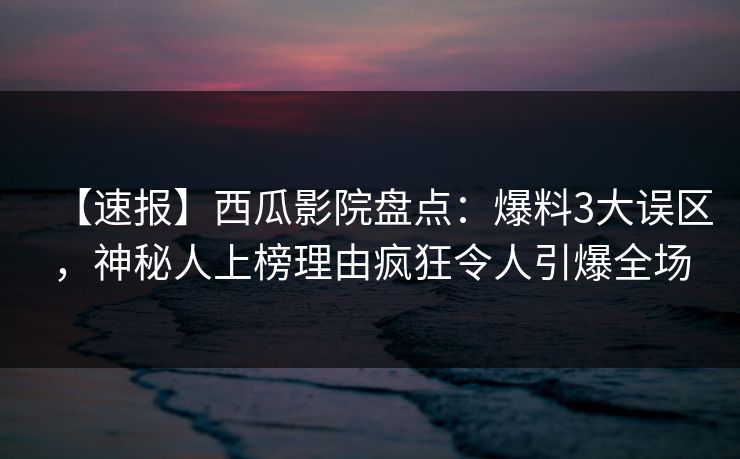 【速报】西瓜影院盘点：爆料3大误区，神秘人上榜理由疯狂令人引爆全场