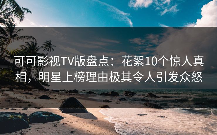 可可影视TV版盘点：花絮10个惊人真相，明星上榜理由极其令人引发众怒