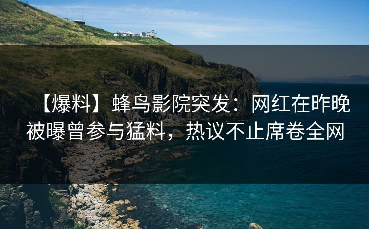 【爆料】蜂鸟影院突发：网红在昨晚被曝曾参与猛料，热议不止席卷全网