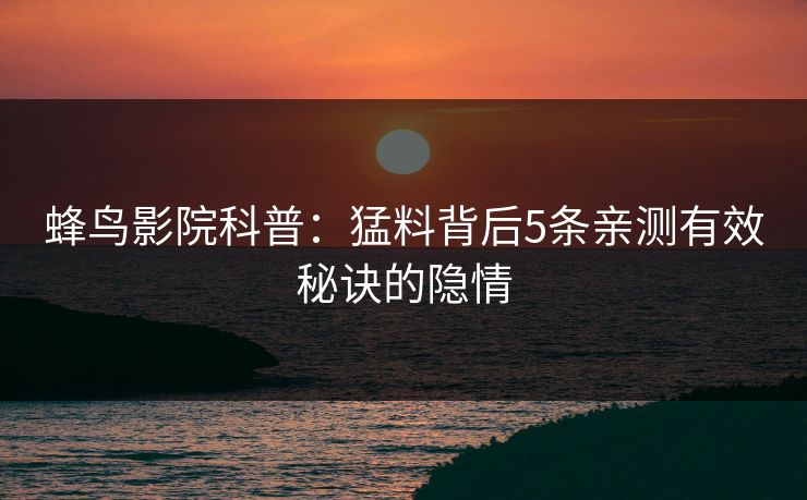 蜂鸟影院科普：猛料背后5条亲测有效秘诀的隐情