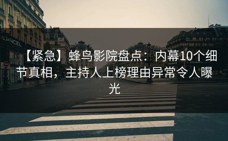 【紧急】蜂鸟影院盘点：内幕10个细节真相，主持人上榜理由异常令人曝光