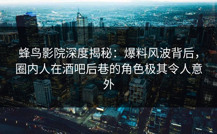 蜂鸟影院深度揭秘：爆料风波背后，圈内人在酒吧后巷的角色极其令人意外