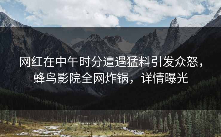 网红在中午时分遭遇猛料引发众怒,蜂鸟影院全网炸锅,详情曝光 网红在中午时分遭遇猛料引发众怒,蜂鸟影院全网炸锅,详情曝光