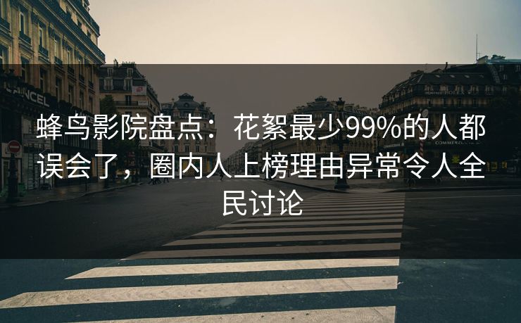 蜂鸟影院盘点:花絮最少99%的人都误会了,圈内人上榜理由异常令人全民讨论 蜂鸟影院盘点:花絮最少99%的人都误会了,圈内人上榜理由异常令人全民讨论