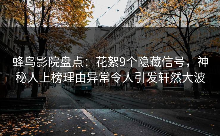 蜂鸟影院盘点:花絮9个隐藏信号,神秘人上榜理由异常令人引发轩然大波 蜂鸟影院盘点:花絮9个隐藏信号,神秘人上榜理由异常令人引发轩然大波