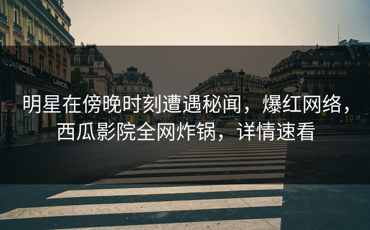 明星在傍晚时刻遭遇秘闻,爆红网络,西瓜影院全网炸锅,详情速看 明星在傍晚时刻遭遇秘闻,爆红网络,西瓜影院全网炸锅,详情速看
