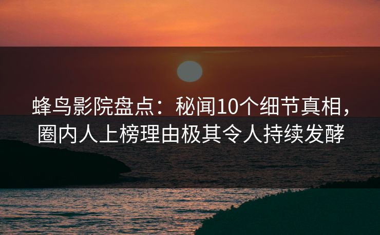 蜂鸟影院盘点:秘闻10个细节真相,圈内人上榜理由极其令人持续发酵 蜂鸟影院盘点:秘闻10个细节真相,圈内人上榜理由极其令人持续发酵