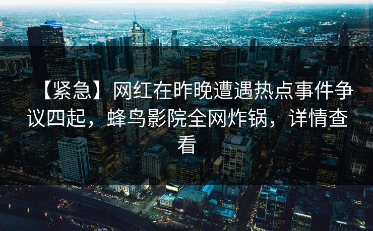 【紧急】网红在昨晚遭遇热点事件争议四起,蜂鸟影院全网炸锅,详情查看 【紧急】网红在昨晚遭遇热点事件争议四起,蜂鸟影院全网炸锅,详情查看