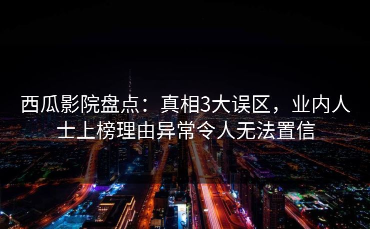 西瓜影院盘点:真相3大误区,业内人士上榜理由异常令人无法置信 西瓜影院盘点:真相3大误区,业内人士上榜理由异常令人无法置信