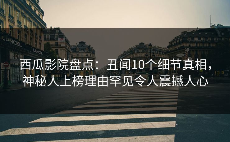西瓜影院盘点：丑闻10个细节真相，神秘人上榜理由罕见令人震撼人心
