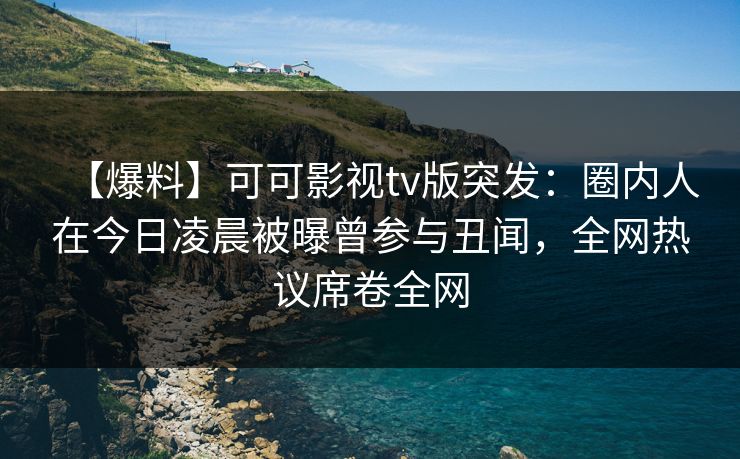 【爆料】可可影视tv版突发:圈内人在今日凌晨被曝曾参与丑闻,全网热议席卷全网 【爆料】可可影视tv版突发:圈内人在今日凌晨被曝曾参与丑闻,全网热议席卷全网