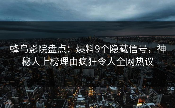 蜂鸟影院盘点:爆料9个隐藏信号,神秘人上榜理由疯狂令人全网热议 蜂鸟影院盘点:爆料9个隐藏信号,神秘人上榜理由疯狂令人全网热议